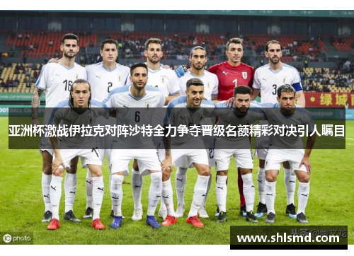 亚洲杯激战伊拉克对阵沙特全力争夺晋级名额精彩对决引人瞩目