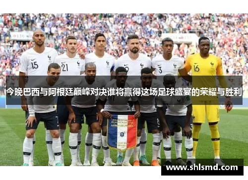 今晚巴西与阿根廷巅峰对决谁将赢得这场足球盛宴的荣耀与胜利